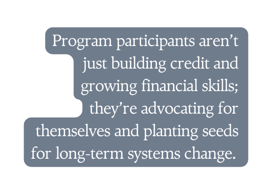 Program participants aren t just building credit and growing financial skills they re advocating for themselves and planting seeds for long term systems change